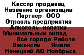 Кассир-продавец › Название организации ­ Партнер, ООО › Отрасль предприятия ­ Алкоголь, напитки › Минимальный оклад ­ 23 000 - Все города Работа » Вакансии   . Ямало-Ненецкий АО,Ноябрьск г.